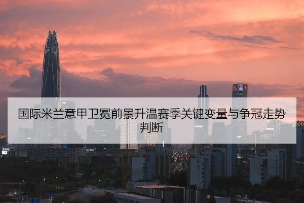国际米兰意甲卫冕前景升温赛季关键变量与争冠走势判断 | pabuyu